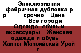 Эксклюзивная фабричная дубленка р-р 40-44, срочно › Цена ­ 18 000 - Все города Одежда, обувь и аксессуары » Женская одежда и обувь   . Ханты-Мансийский,Урай г.